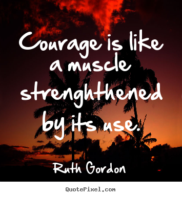 Courage is like a muscle strenghthened by its.. Ruth Gordon  motivational quotes