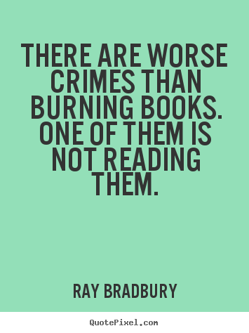 There are worse crimes than burning books. one of them is not.. Ray Bradbury greatest motivational quote