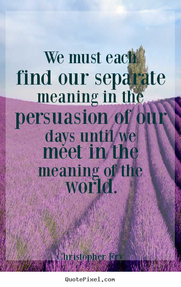 Christopher Fry image quotes - We must each find our separate meaning in the.. - Motivational quote