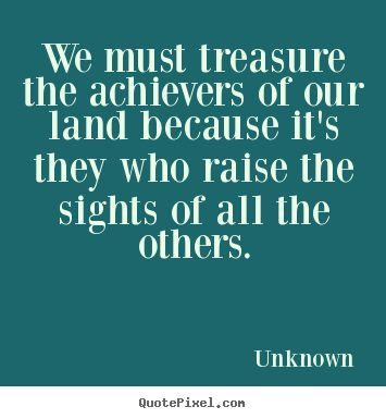 Unknown picture quotes - We must treasure the achievers of our land because it's they.. - Motivational quotes