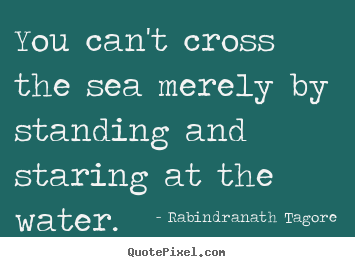 You can't cross the sea merely by standing.. Rabindranath Tagore  motivational quotes