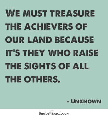 Motivational quotes - We must treasure the achievers of our land because it's..