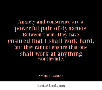 Anxiety and conscience are a powerful pair.. Arnold J. Toynbee best motivational quotes