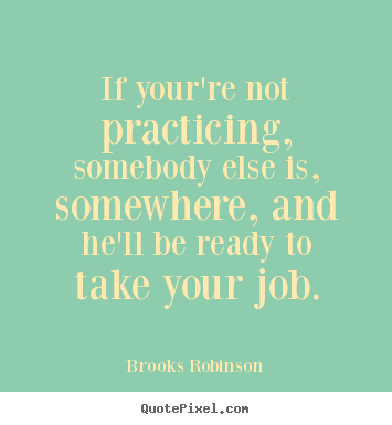 Brooks Robinson pictures sayings - If your're not practicing, somebody else is, somewhere, and he'll be ready.. - Motivational quote