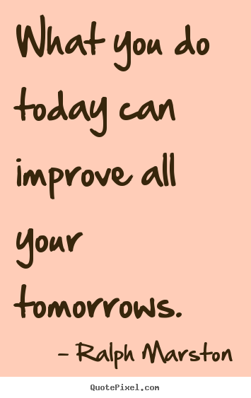 What you do today can improve all your tomorrows. Ralph Marston famous motivational quotes
