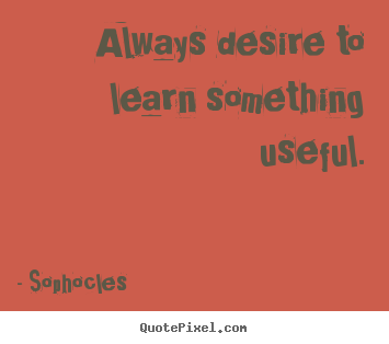 Always desire to learn something useful. Sophocles top motivational quotes