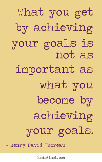 What you get by achieving your goals is not as important as what you.. Henry David Thoreau  motivational quotes