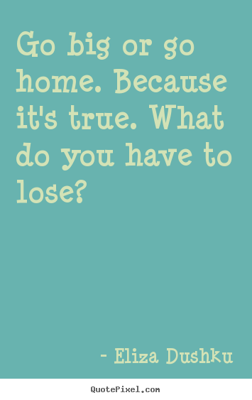 Design custom picture quote about motivational - Go big or go home. because it's true. what do you have to lose?