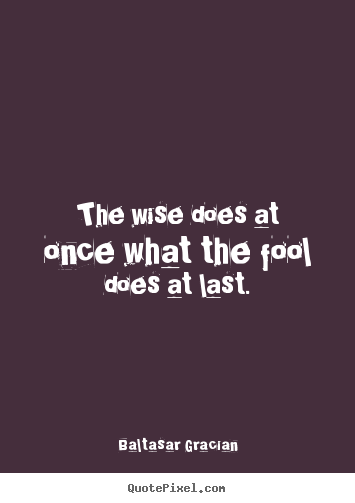 The wise does at once what the fool does at last. Baltasar Gracian  motivational quotes