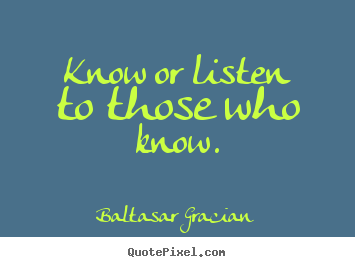 Know or listen to those who know. Baltasar Gracian famous motivational quotes