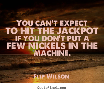You can't expect to hit the jackpot if you don't put a.. Flip Wilson famous motivational quote