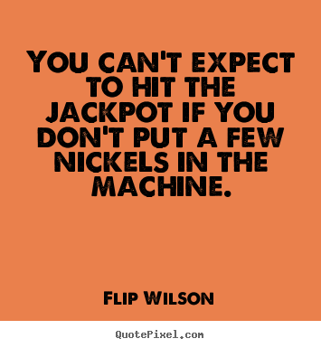 You can't expect to hit the jackpot if you.. Flip Wilson  motivational quote