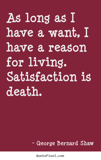 George Bernard Shaw picture quotes - As long as i have a want, i have a reason for living. satisfaction.. - Motivational quotes