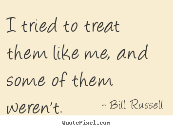 Bill Russell picture quotes - I tried to treat them like me, and some of them weren't. - Motivational quotes