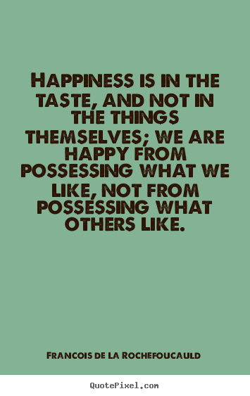 Happiness is in the taste, and not in the things themselves; we are.. Francois De La Rochefoucauld popular motivational quotes