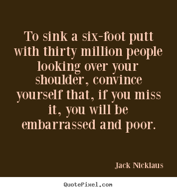 Sayings about motivational - To sink a six-foot putt with thirty million people looking..