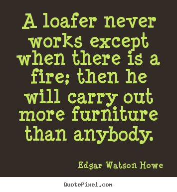 Design photo quotes about motivational - A loafer never works except when there is a fire; then he will carry..