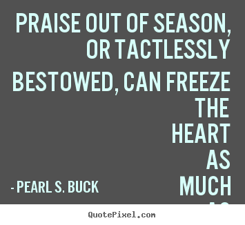 Praise out of season, or tactlessly bestowed,.. Pearl S. Buck best motivational quotes