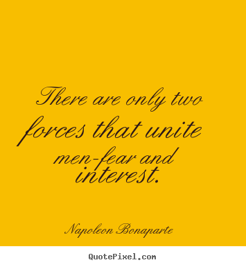 There are only two forces that unite men-fear and interest. Napoleon Bonaparte greatest motivational quote
