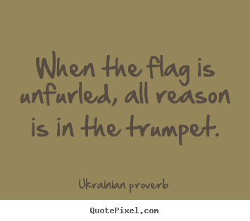 When the flag is unfurled, all reason is in the trumpet. Ukrainian Proverb greatest motivational quotes