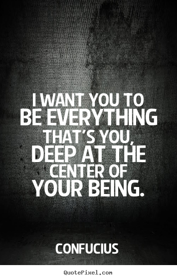 Motivational quote - I want you to be everything that's you, deep..