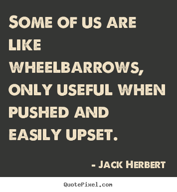 Some of us are like wheelbarrows, only useful when pushed and.. Jack Herbert  motivational quotes