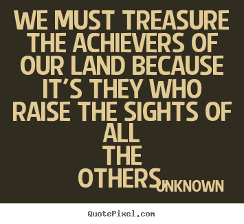 Motivational quotes - We must treasure the achievers of our land because it's they..