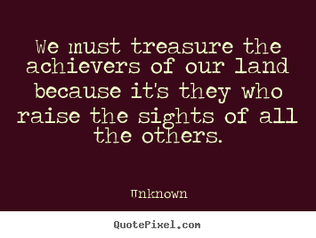 Unknown picture quotes - We must treasure the achievers of our land because.. - Motivational quote