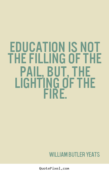 Motivational quotes - Education is not the filling of the pail, but, the lighting of the..