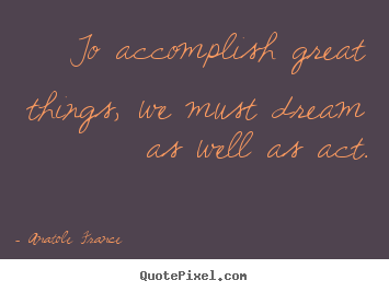 To accomplish great things, we must dream as well as act. Anatole France great motivational quotes