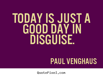 Create graphic picture quotes about motivational - Today is just a good day in disguise.
