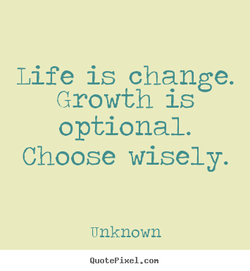 Life is change. growth is optional. choose wisely. Unknown great motivational quotes