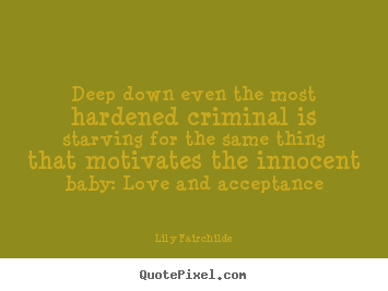 Deep down even the most hardened criminal is starving for the same thing.. Lily Fairchilde best motivational quote