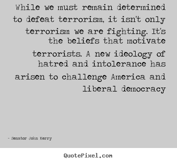 While we must remain determined to defeat terrorism, it isn't only terrorism.. Senator John Kerry top motivational quotes
