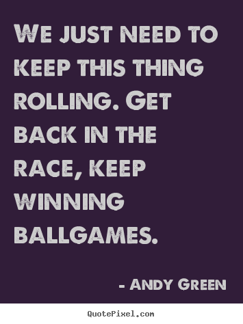 Andy Green picture quotes - We just need to keep this thing rolling. get.. - Motivational quotes