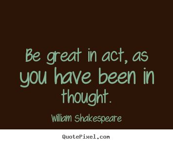 William Shakespeare image quotes - Be great in act, as you have been in thought. - Motivational quotes