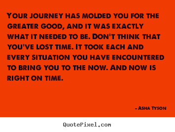 Quotes about motivational - Your journey has molded you for the greater good,..
