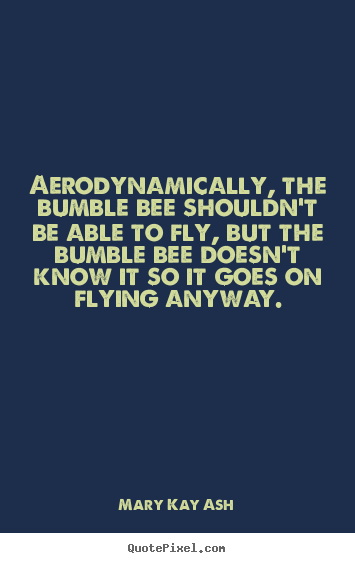 Motivational quotes - Aerodynamically, the bumble bee shouldn't be able to fly, but the bumble..