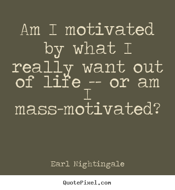 Motivational quotes - Am i motivated by what i really want out of life..