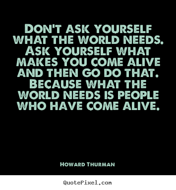 Motivational quote - Don't ask yourself what the world needs. ask yourself..