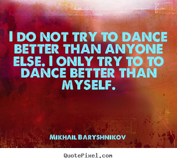 I do not try to dance better than anyone else. i only try to to dance.. Mikhail Baryshnikov best motivational quotes