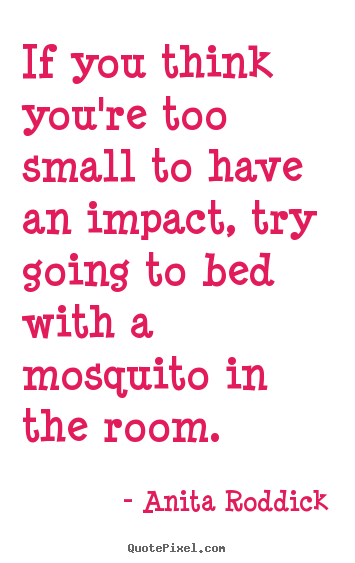 If you think you're too small to have an impact, try going to bed with.. Anita Roddick top motivational quotes
