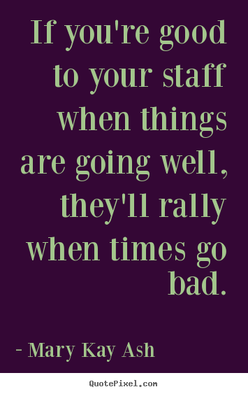 If you're good to your staff when things are going.. Mary Kay Ash greatest motivational quotes