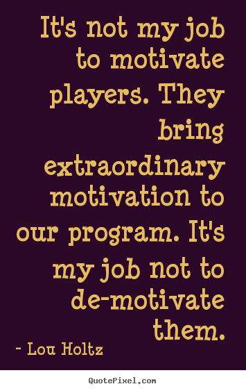 Motivational quotes - It's not my job to motivate players. they bring extraordinary..