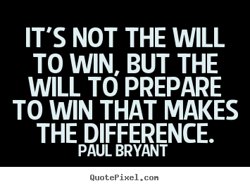It's not the will to win, but the will to prepare to win.. Paul Bryant  motivational quote