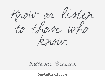 Baltasar Gracian picture quotes - Know or listen to those who know. - Motivational quotes