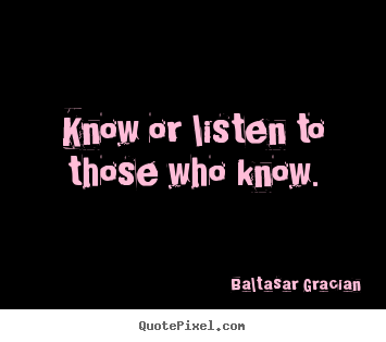 Know or listen to those who know. Baltasar Gracian best motivational quotes