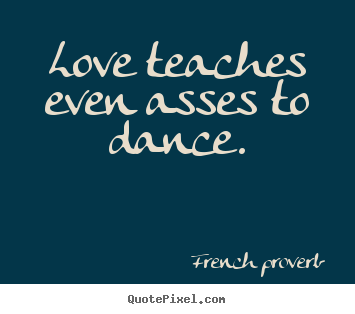 French Proverb picture quotes - Love teaches even asses to dance. - Motivational quotes