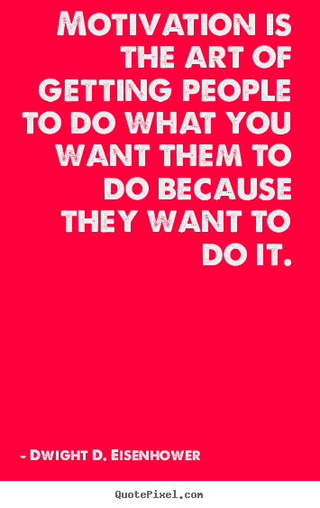 Motivation is the art of getting people to do what you want them.. Dwight D. Eisenhower top motivational quote