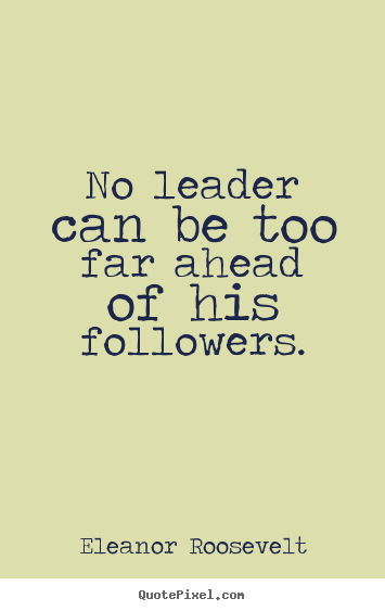 No leader can be too far ahead of his followers. Eleanor Roosevelt great motivational sayings